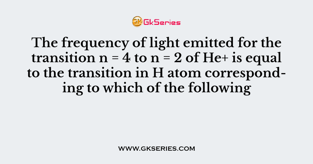 The frequency of light emitted for the transition n = 4 to n = 2 of He+ is equal to the transition in H atom corresponding to which of the following