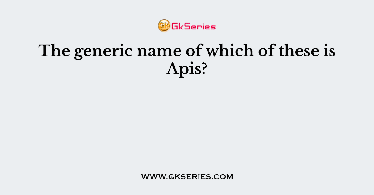 The generic name of which of these is Apis?