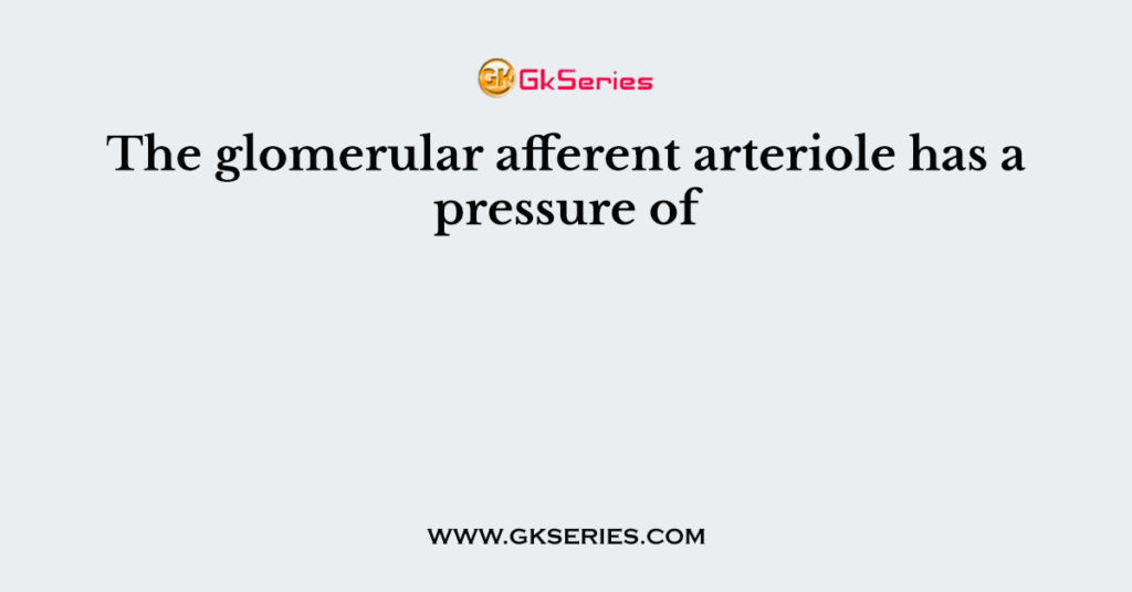 The glomerular afferent arteriole has a pressure of