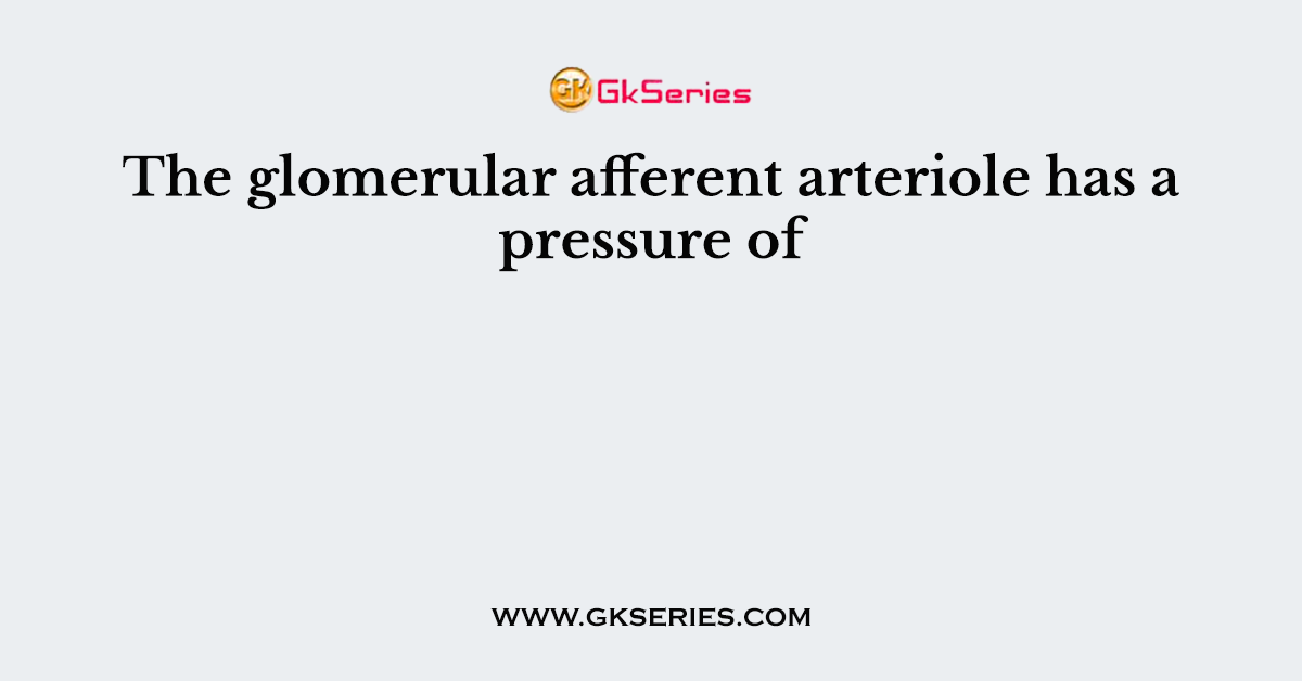 The glomerular afferent arteriole has a pressure of