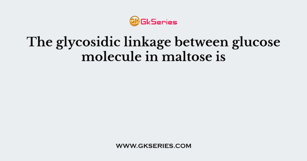 The glycosidic linkage between glucose molecule in maltose is