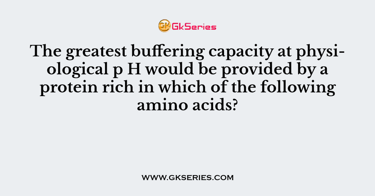The greatest buffering capacity at physiological p H would be provided by a protein rich in which of the following amino acids?