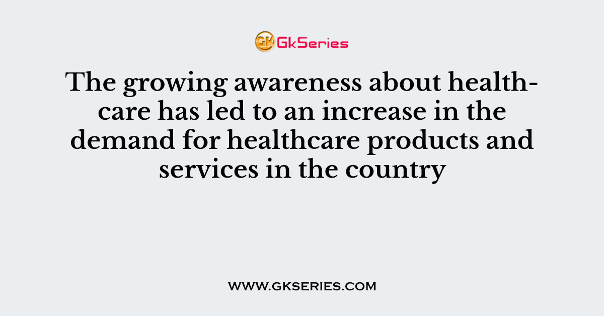 The growing awareness about healthcare has led to an increase in the demand for healthcare products and services in the country