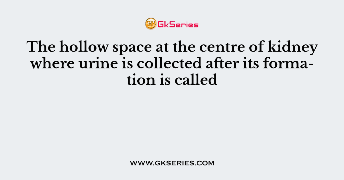 The hollow space at the centre of kidney where urine is collected after its formation is called
