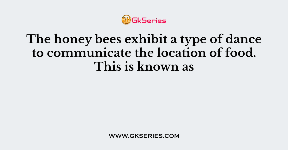 The honey bees exhibit a type of dance to communicate the location of food. This is known as