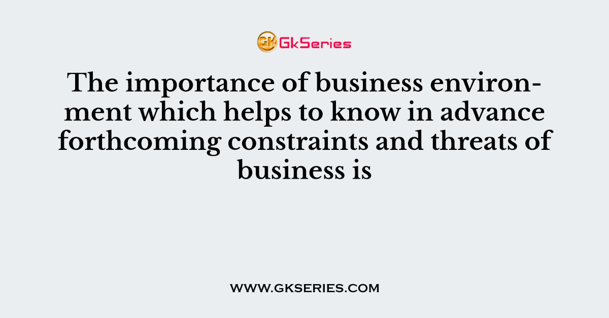 The importance of business environment which helps to know in advance forthcoming constraints and threats of business is