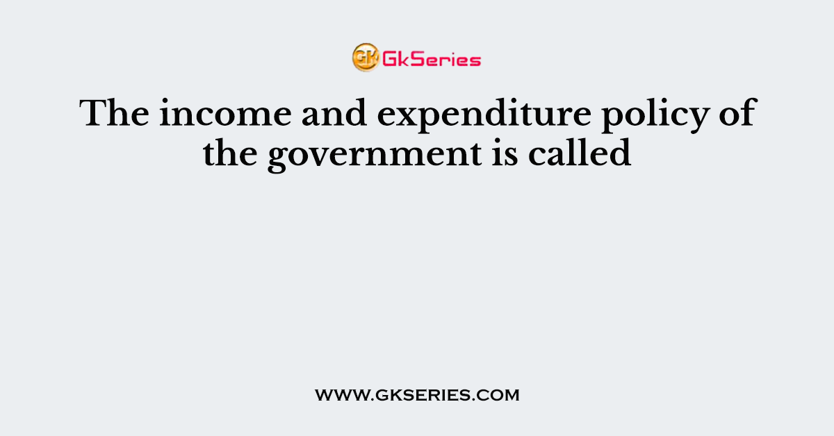 The income and expenditure policy of the government is called