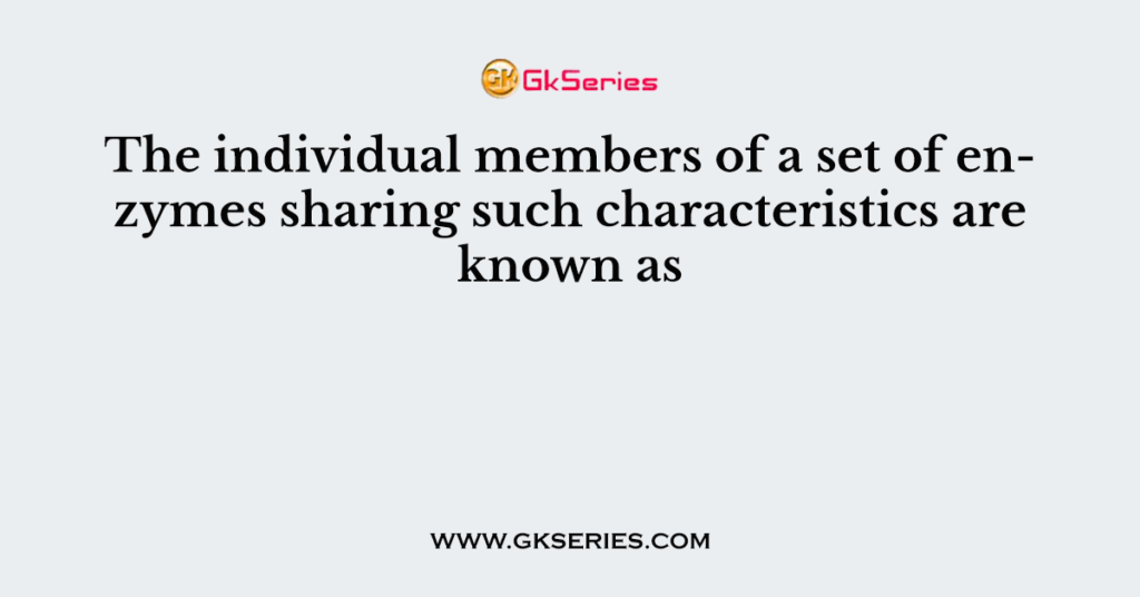 The individual members of a set of enzymes sharing such characteristics are known as