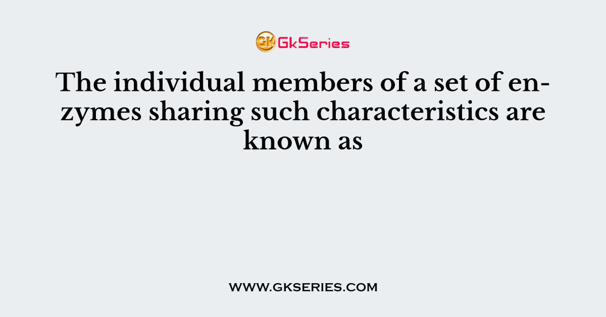 The individual members of a set of enzymes sharing such characteristics are known as