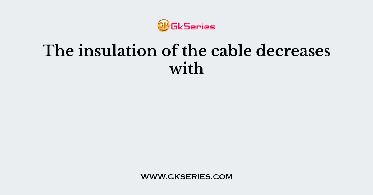 The insulation of the cable decreases with