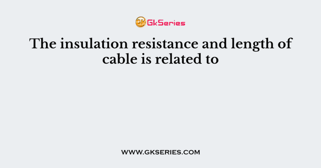 The insulation resistance and length of cable is related to