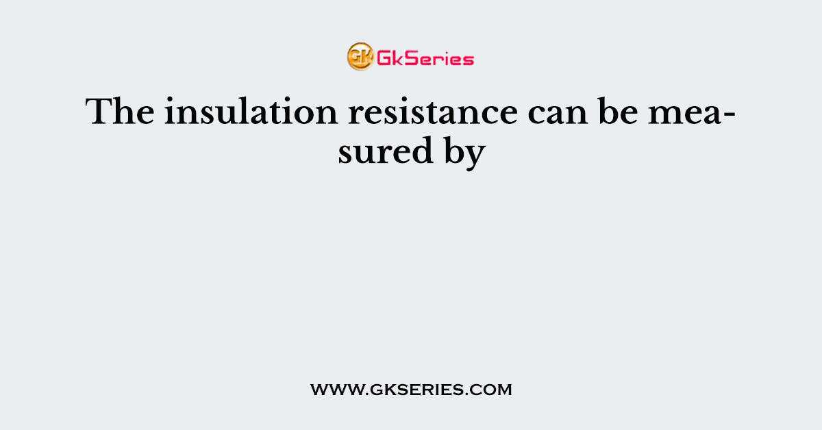 The insulation resistance can be measured by