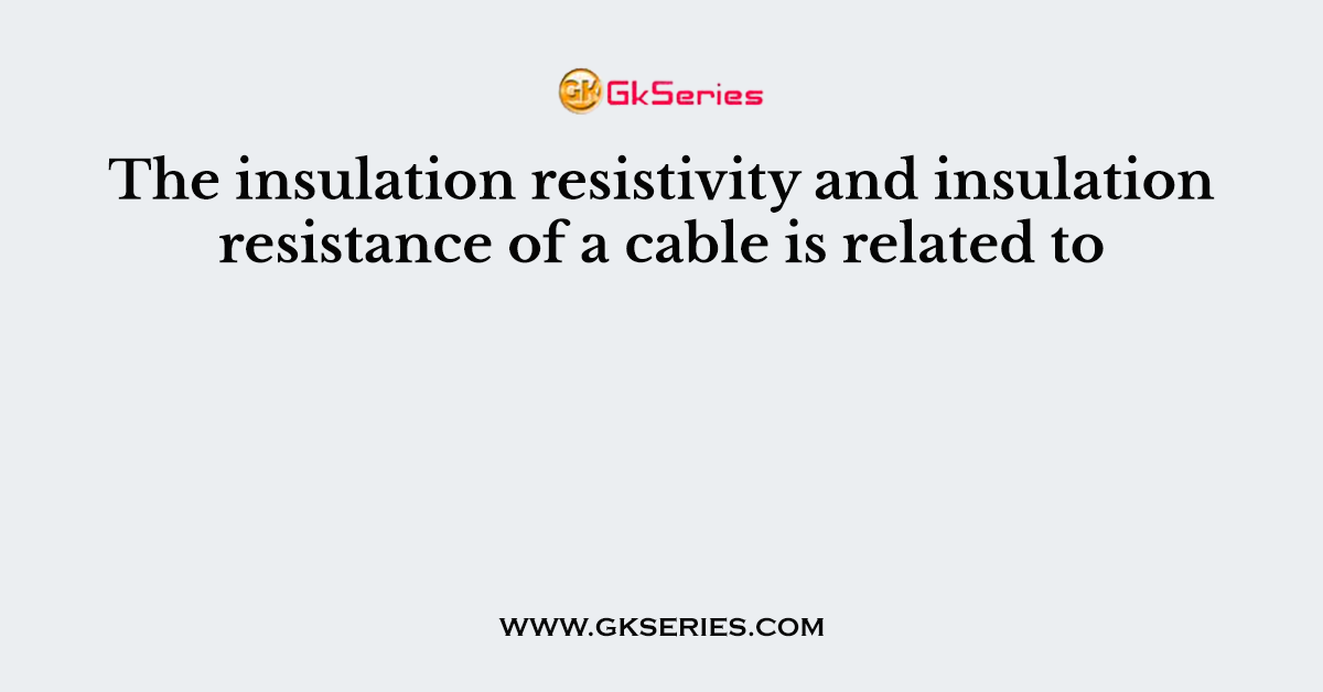 The insulation resistivity and insulation resistance of a cable is related to