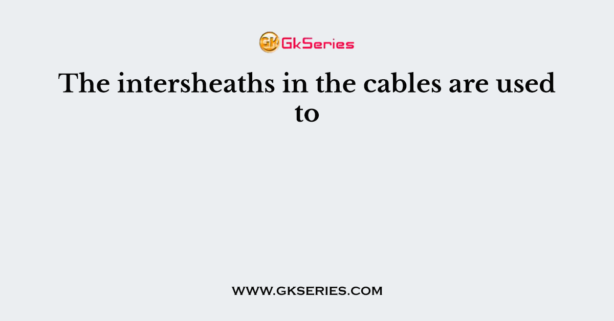 The intersheaths in the cables are used to