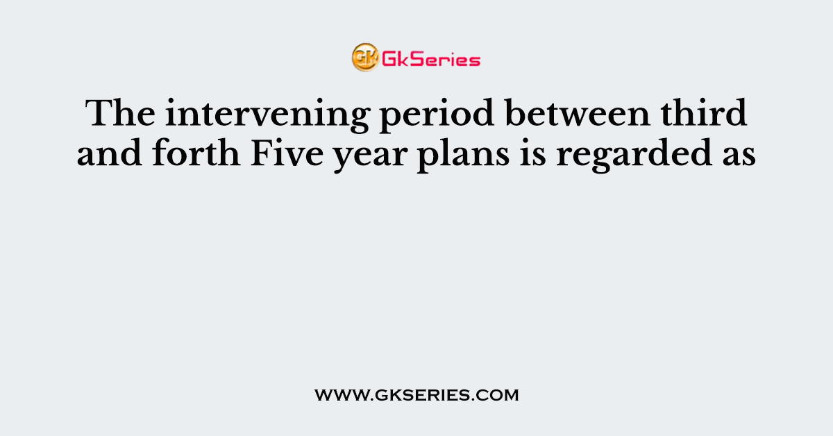 The intervening period between third and forth Five year plans is regarded as