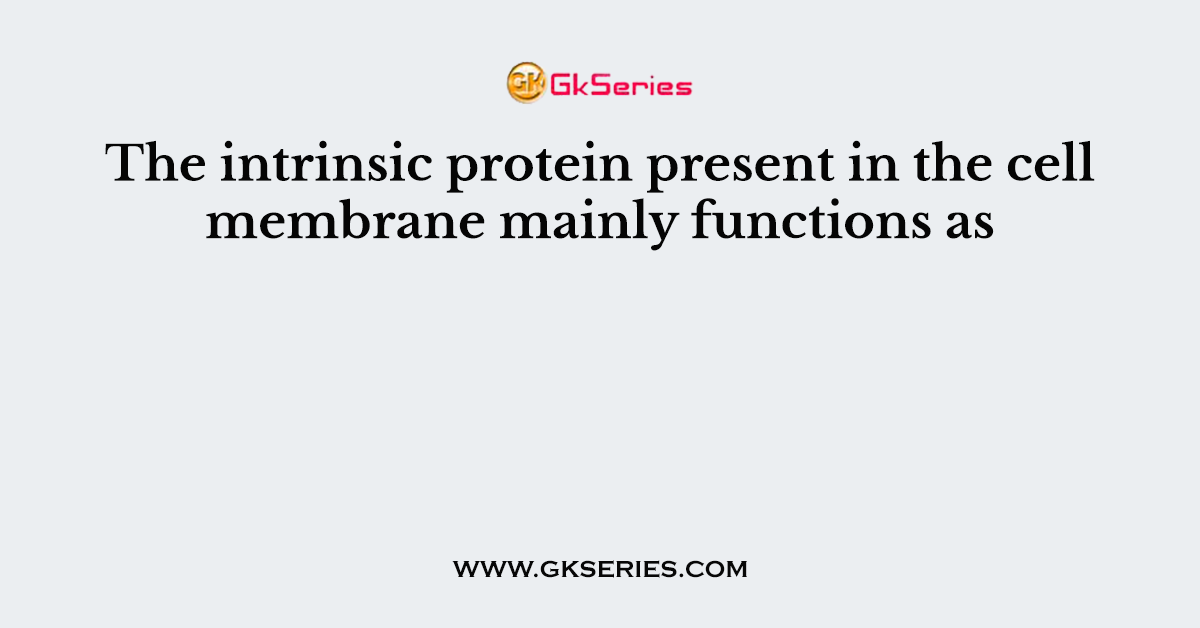 The intrinsic protein present in the cell membrane mainly functions as