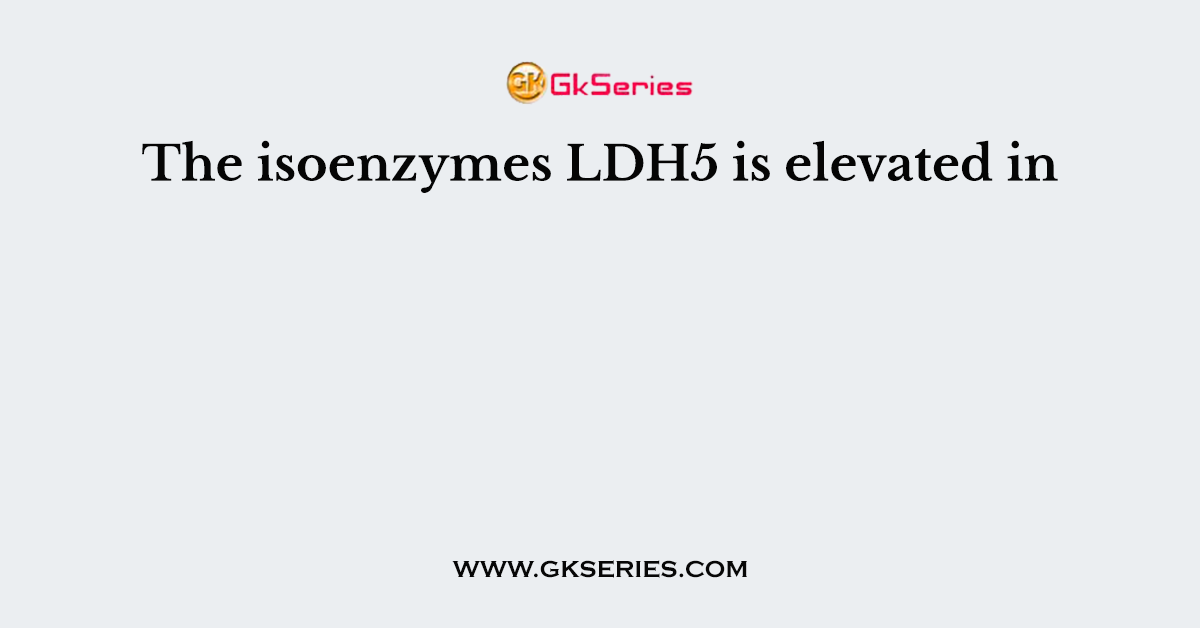 The isoenzymes LDH5 is elevated in