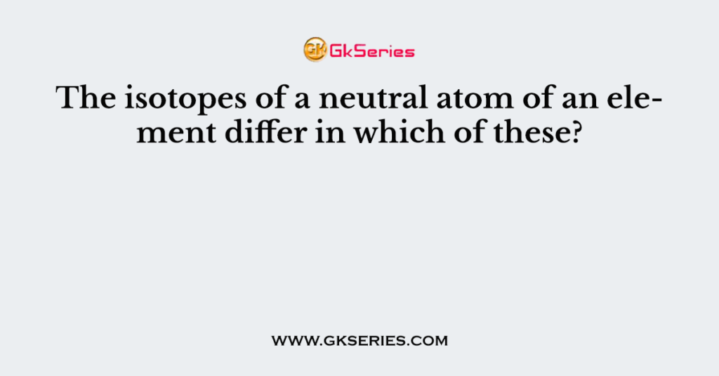 The isotopes of a neutral atom of an element differ in which of these?