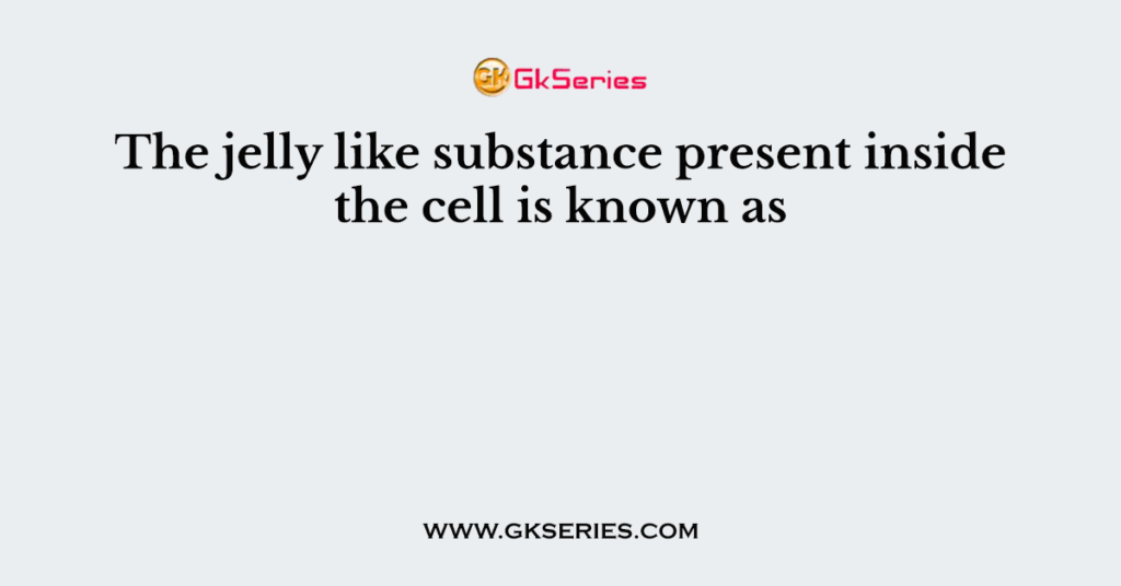 the-jelly-like-substance-present-inside-the-cell-is-known-as