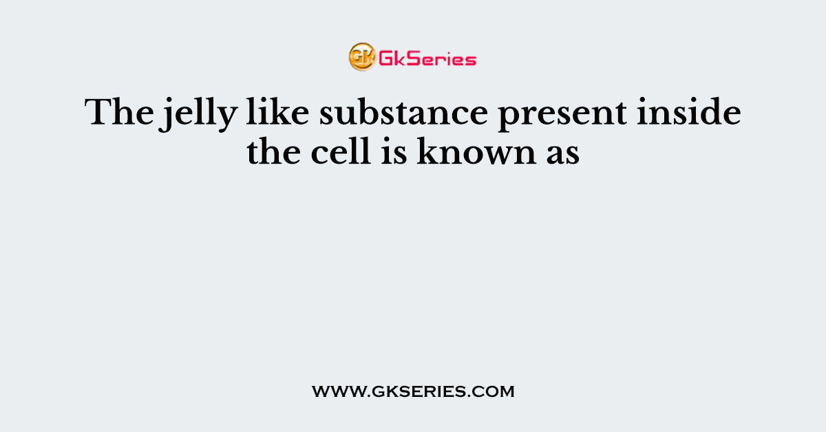 The jelly like substance present inside the cell is known as