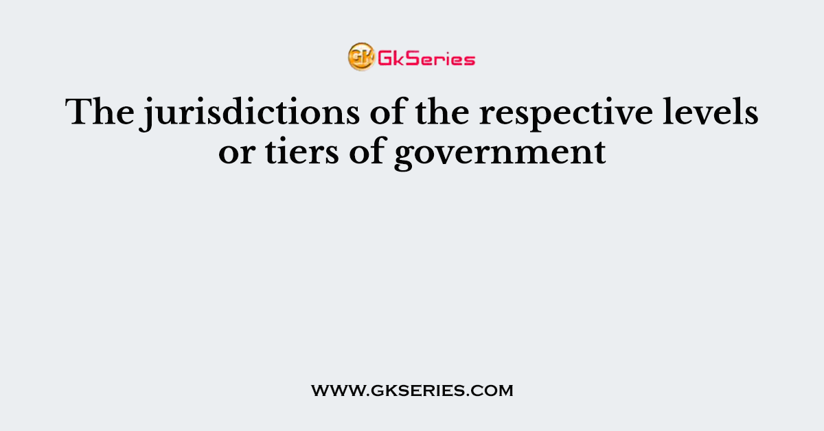 The jurisdictions of the respective levels or tiers of government