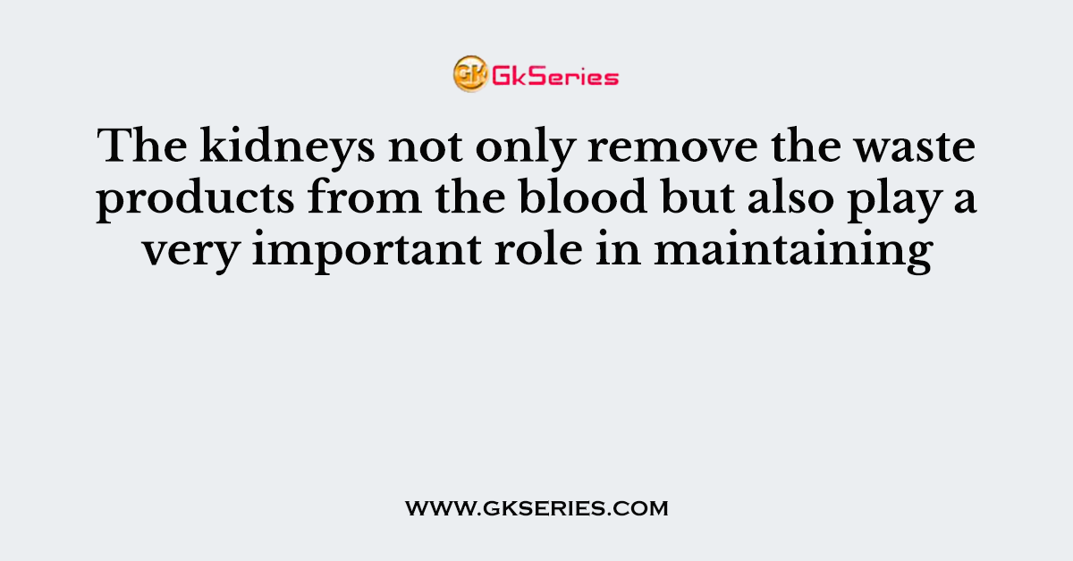 The kidneys not only remove the waste products from the blood but also play a very important role in maintaining