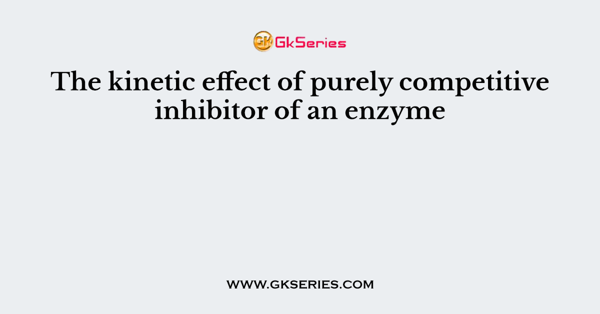 The kinetic effect of purely competitive inhibitor of an enzyme