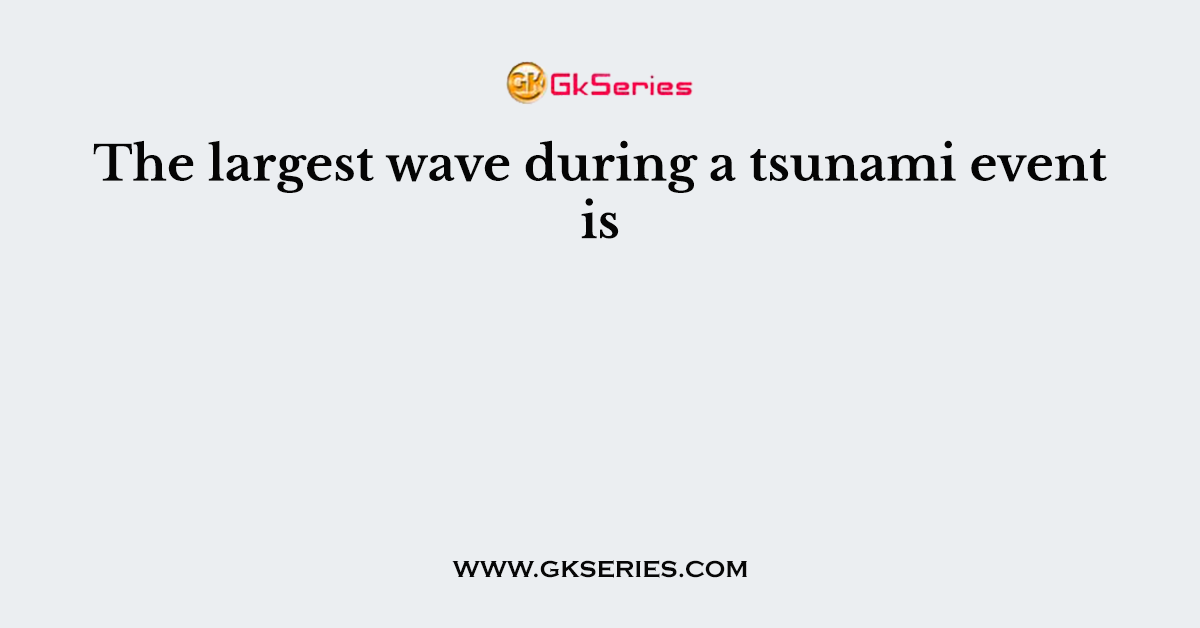 The largest wave during a tsunami event is