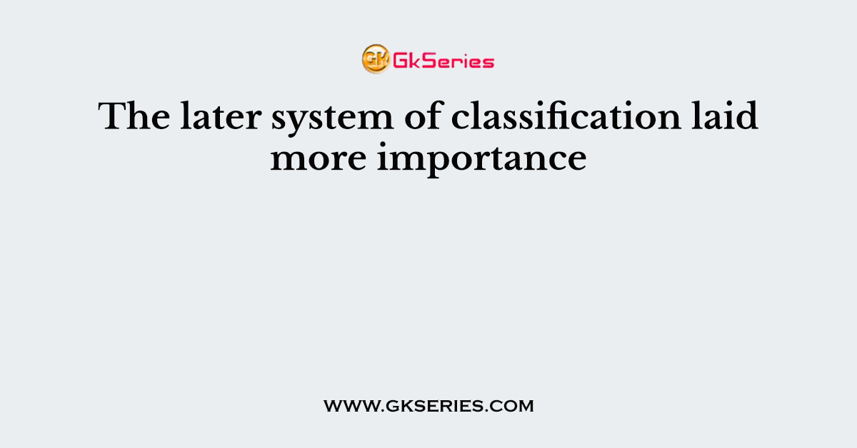 The later system of classification laid more importance