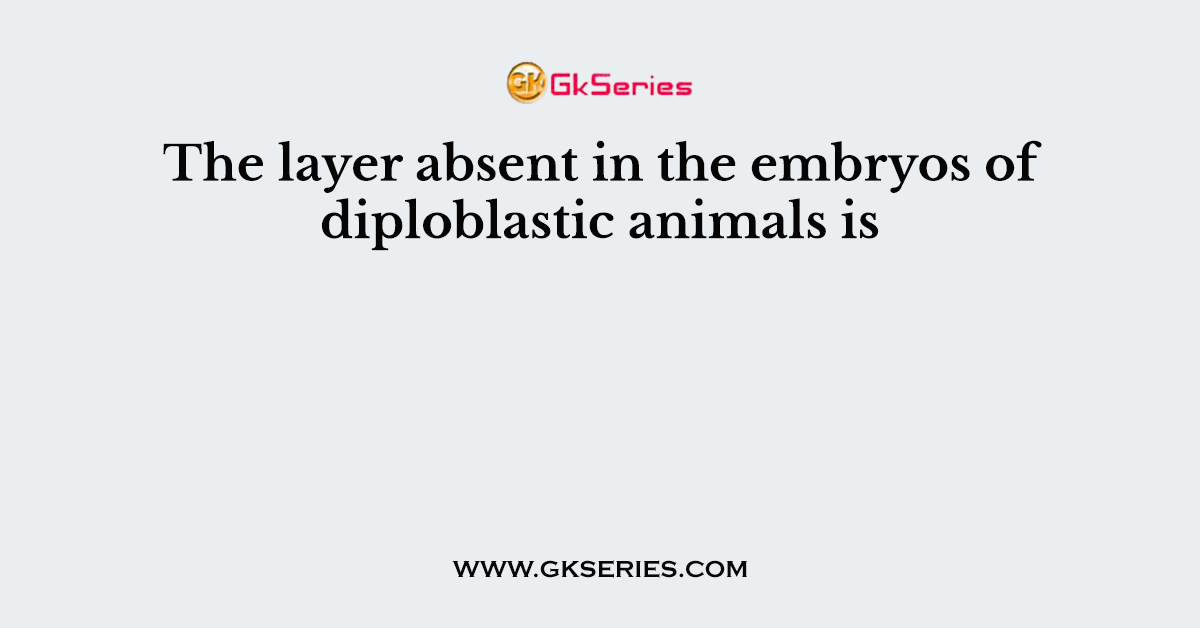 The layer absent in the embryos of diploblastic animals is