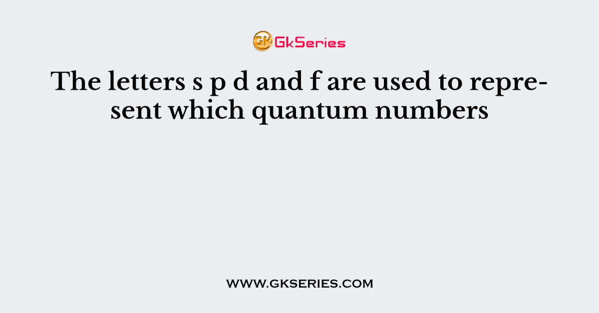 The letters s p d and f are used to represent which quantum numbers