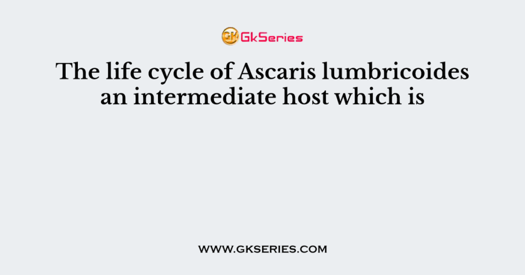 The life cycle of Ascaris lumbricoides an intermediate host which is