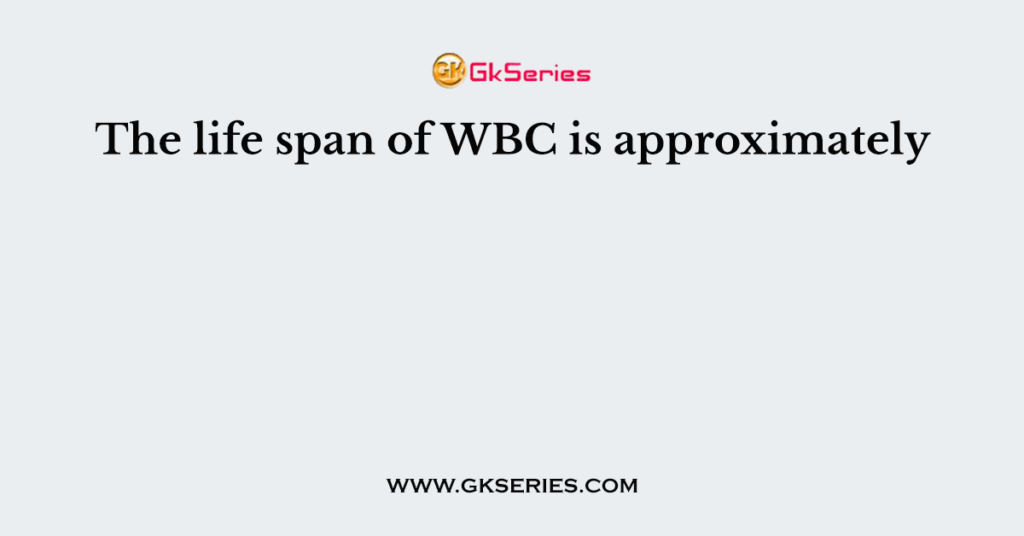 The life span of WBC is approximately