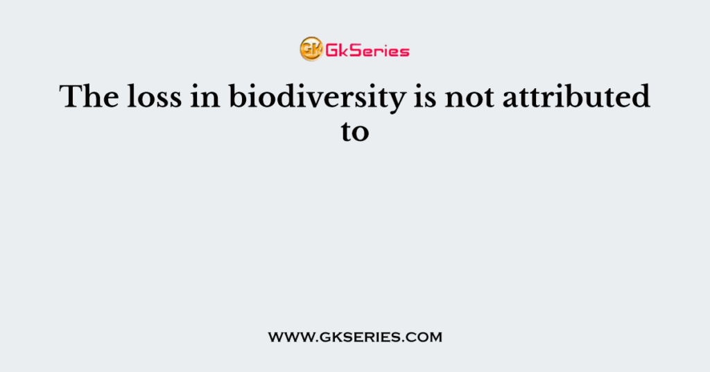 The loss in biodiversity is not attributed to