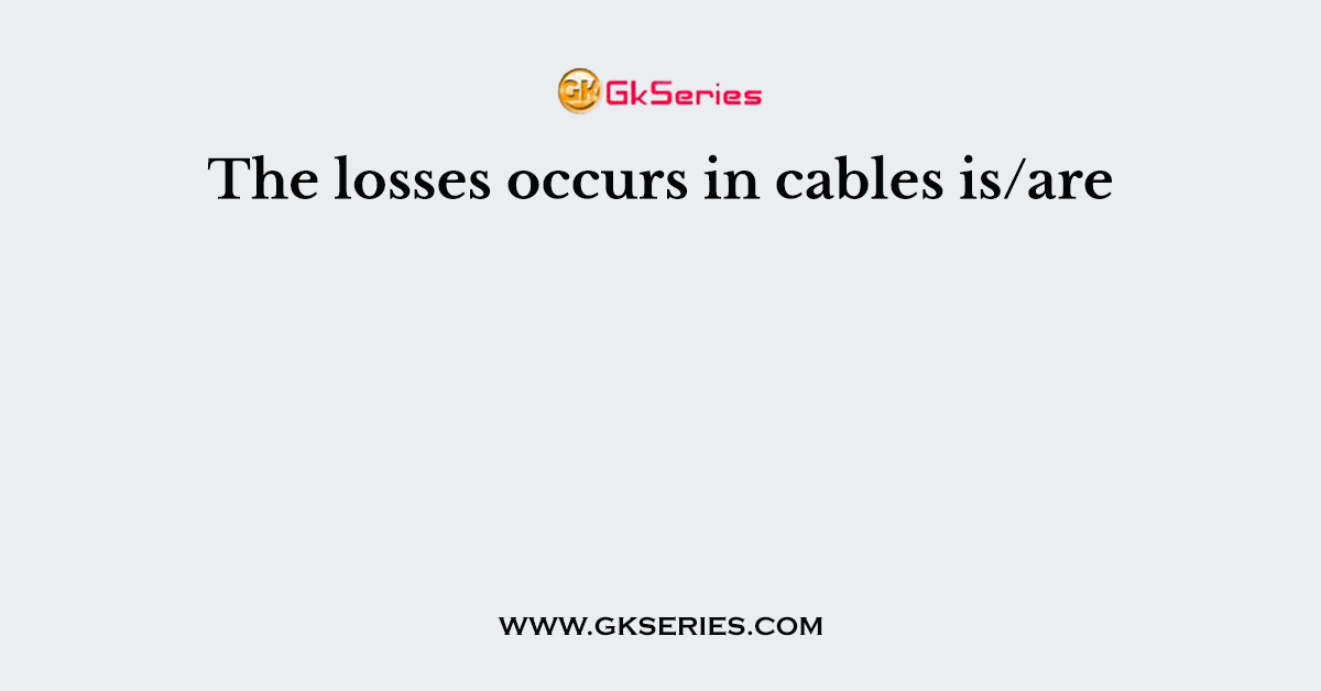 The losses occurs in cables is/are