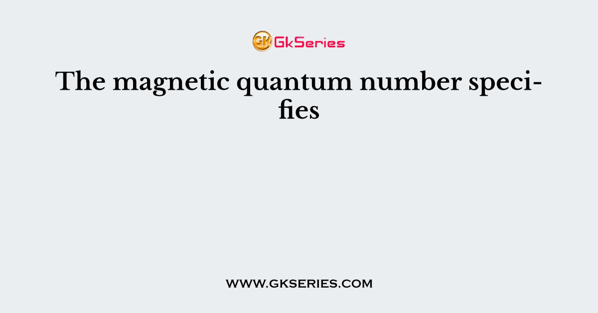 The magnetic quantum number specifies