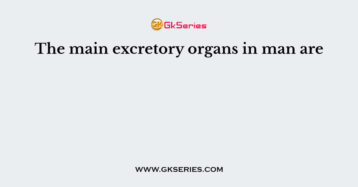 The main excretory organs in man are