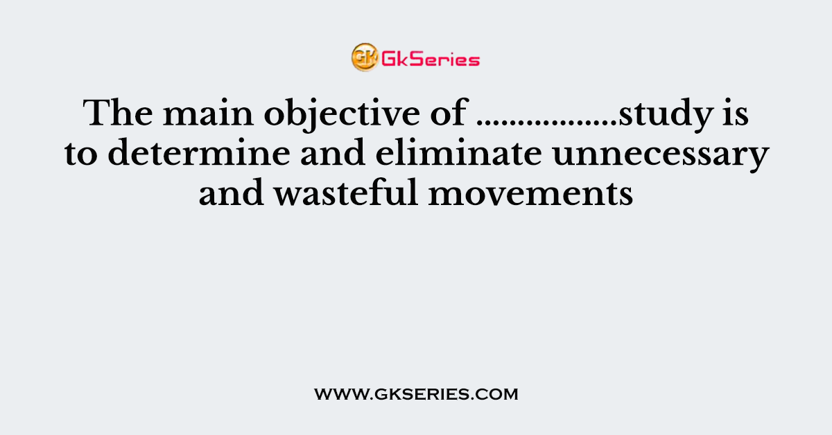 The main objective of ……………..study is to determine and eliminate unnecessary and wasteful movements