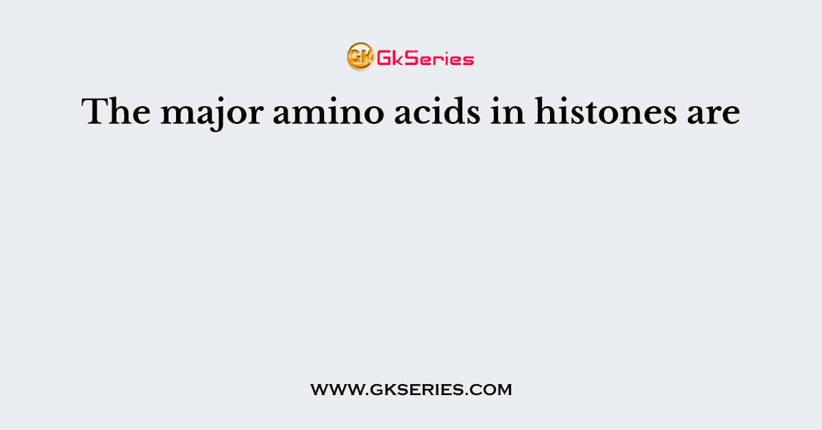 The major amino acids in histones are