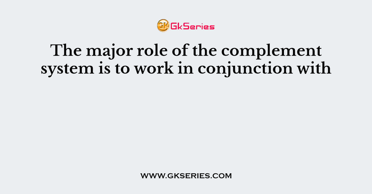 The major role of the complement system is to work in conjunction with