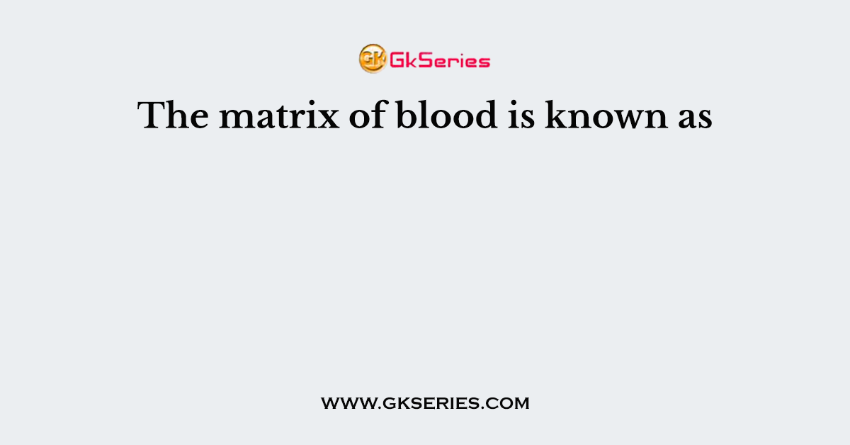 The matrix of blood is known as