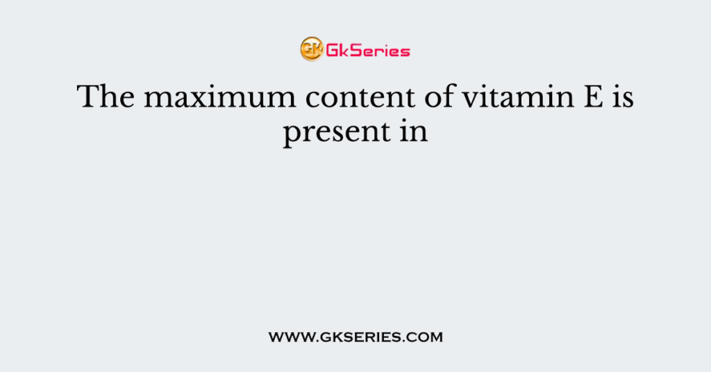 The maximum content of vitamin E is present in