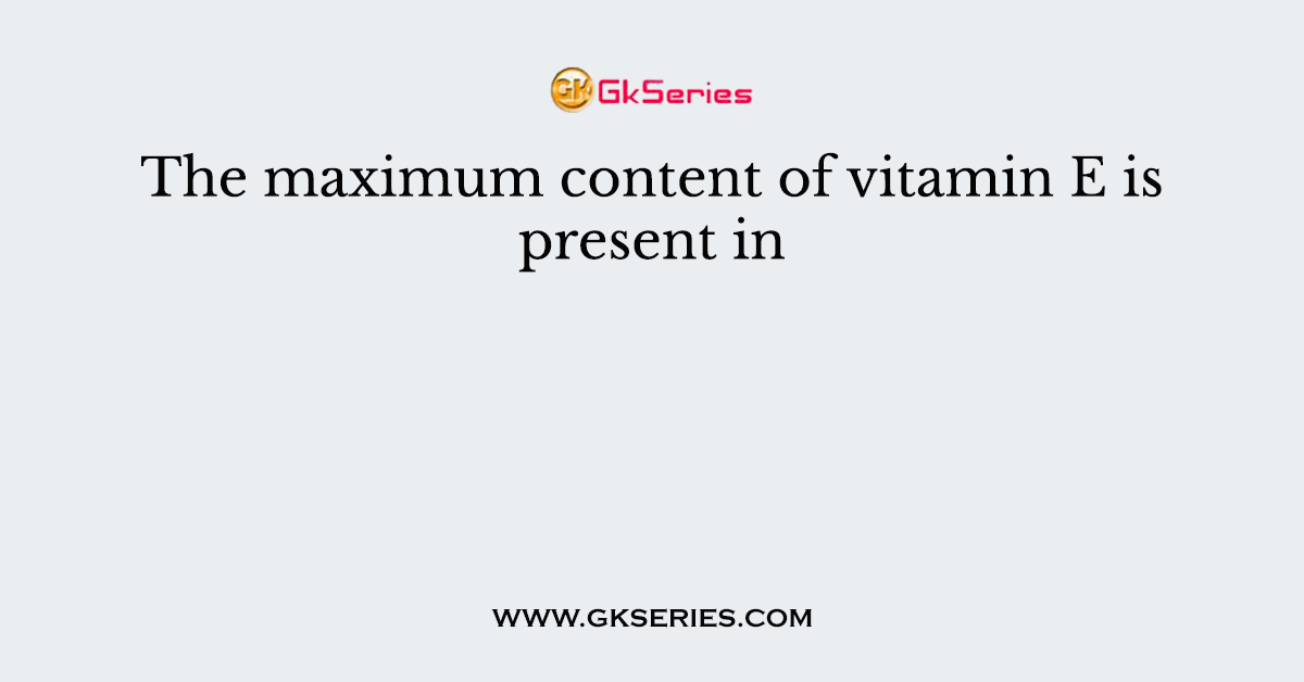 The maximum content of vitamin E is present in