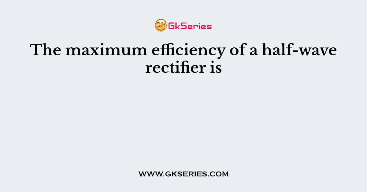 The maximum efficiency of a half-wave rectifier is