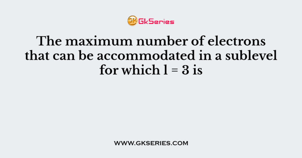 The maximum number of electrons that can be accommodated in a sublevel for which l = 3 is