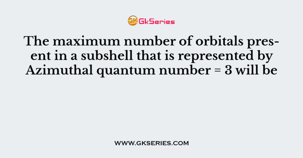 The maximum number of orbitals present in a subshell that is represented by Azimuthal quantum number = 3 will be