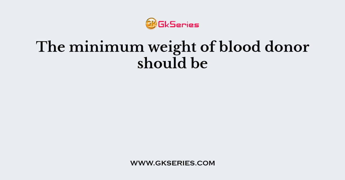 The minimum weight of blood donor should be