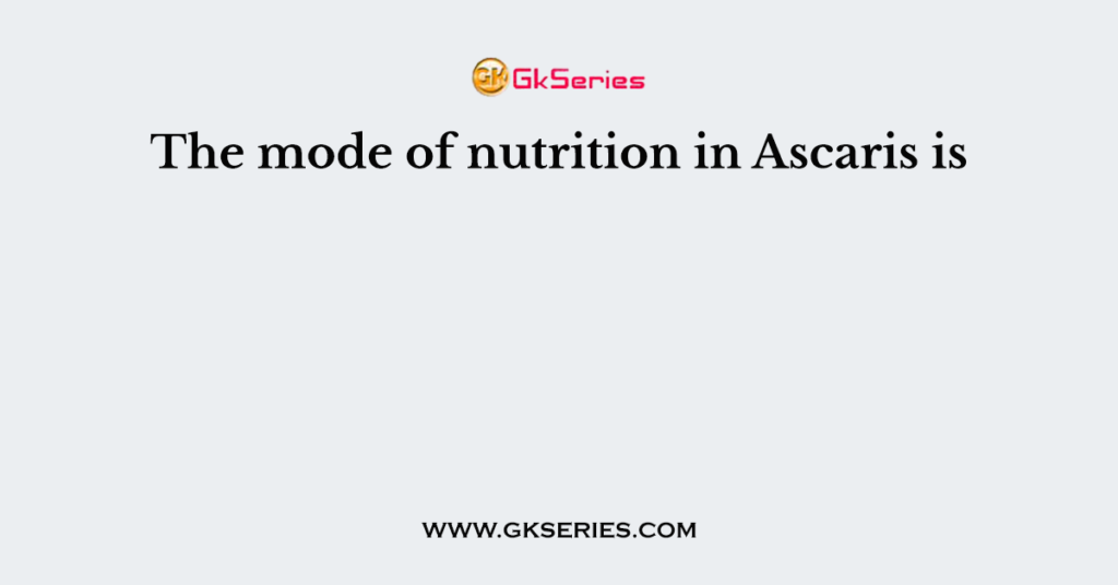 The mode of nutrition in Ascaris is