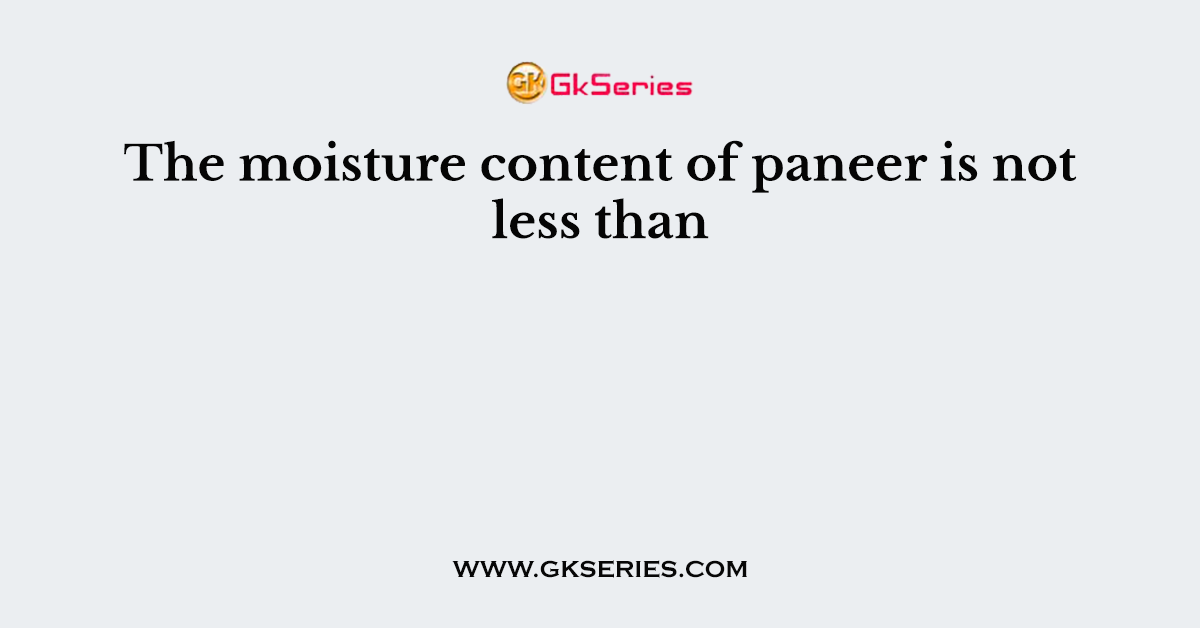 The moisture content of paneer is not less than