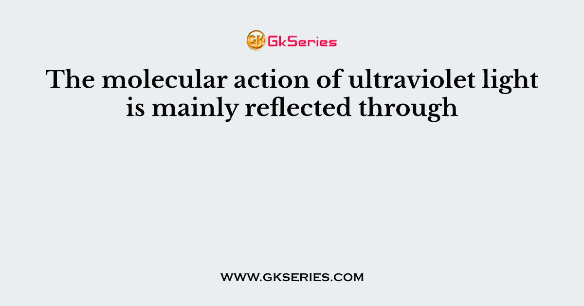 The molecular action of ultraviolet light is mainly reflected through